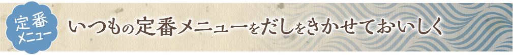 いつもの定番メニューをだしをきかせておいしく